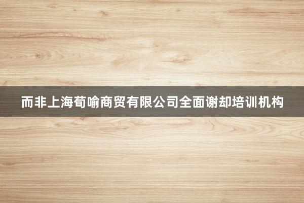 而非上海荀喻商贸有限公司全面谢却培训机构